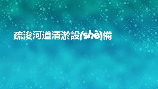 疏浚河道清淤設(shè)備，價(jià)格通明刨析！